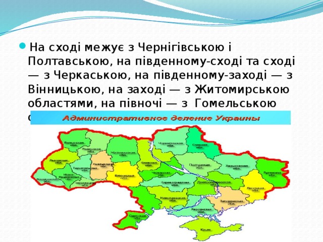 На сході межує з Чернігівською і Полтавською, на південному-сході та сході — з Черкаською, на південному-заході — з Вінницькою, на заході — з Житомирською областями, на півночі — з  Гомельською областю Білорусі.