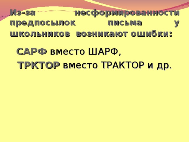 Из-за несформированности предпосылок письма у школьников возникают ошибки:   САРФ  вместо ШАРФ,  ТРКТОР вместо ТРАКТОР и др.