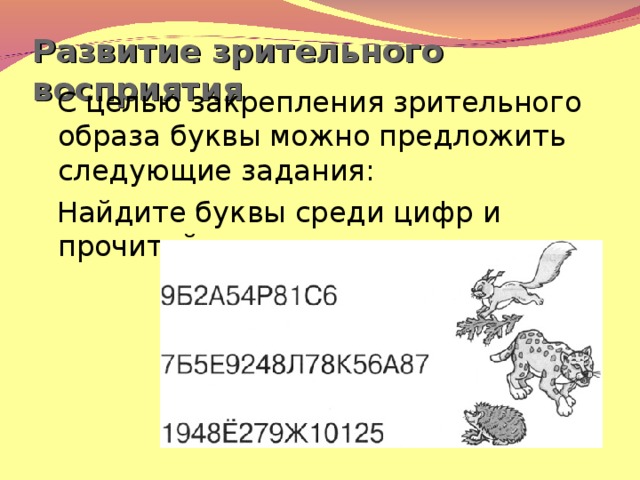 Развитие зрительного восприятия  С целью закрепления зрительного образа буквы можно предложить следующие задания:  Найдите буквы среди цифр и прочитайте слова.