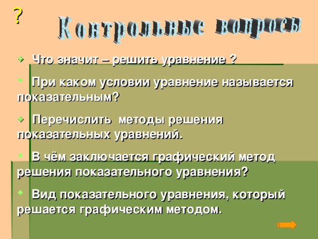 ?    Что значит – решить уравнение ?  При каком условии уравнение называется показательным?   Перечислить методы решения показательных уравнений.