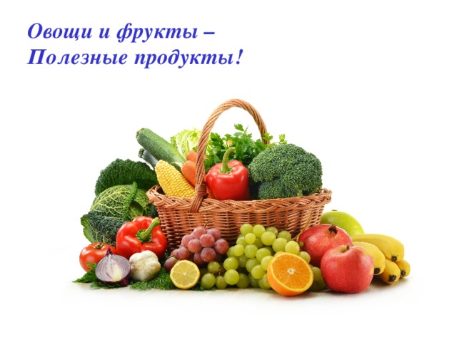 Овощи и фрукты –  Полезные продукты!