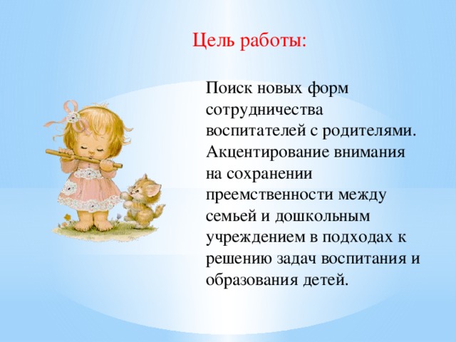 Цель работы: Поиск новых форм сотрудничества воспитателей с родителями. Акцентирование внимания на сохранении преемственности между семьей и дошкольным учреждением в подходах к решению задач воспитания и образования детей.