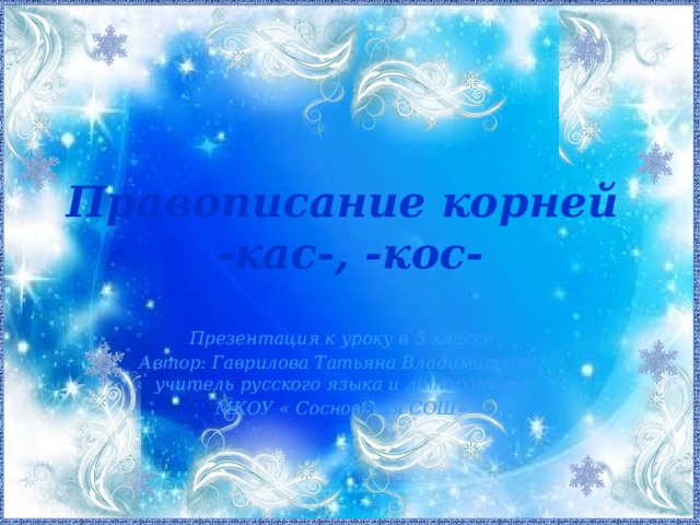 Правописание корней  -кас-, -кос- Презентация к уроку в 5 классе Автор: Гаврилова Татьяна Владимировна, учитель русского языка и литературы МКОУ « Сосновская СОШ»