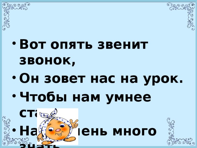 Вот опять звенит звонок, Он зовет нас на урок. Чтобы нам умнее стать, Надо очень много знать.  