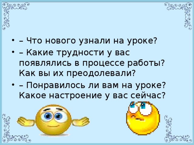 – Что нового узнали на уроке? – Какие трудности у вас появлялись в процессе работы? Как вы их преодолевали? – Понравилось ли вам на уроке? Какое настроение у вас сейчас?