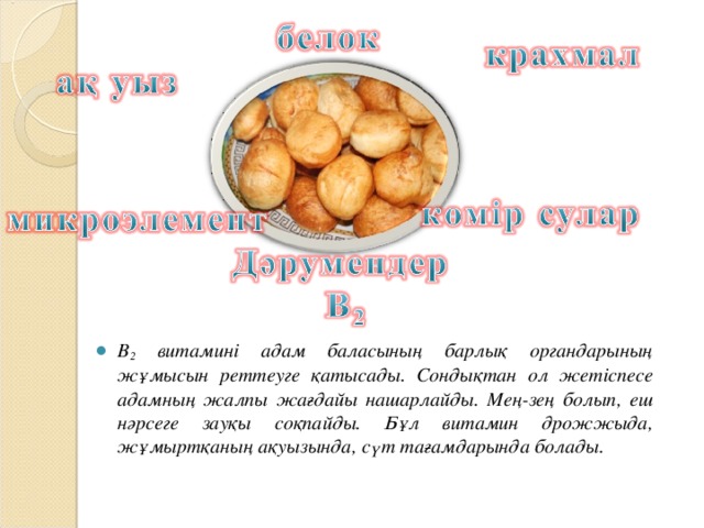 В 2 витамині адам баласының барлық органдарының жұмысын реттеуге қатысады. Сондықтан ол жетіспесе адамның жалпы жағдайы нашарлайды. Мең-зең болып, еш нәрсеге зауқы соқпайды. Бұл витамин дрожжыда, жұмыртқаның ақуызында, сүт тағамдарында болады.
