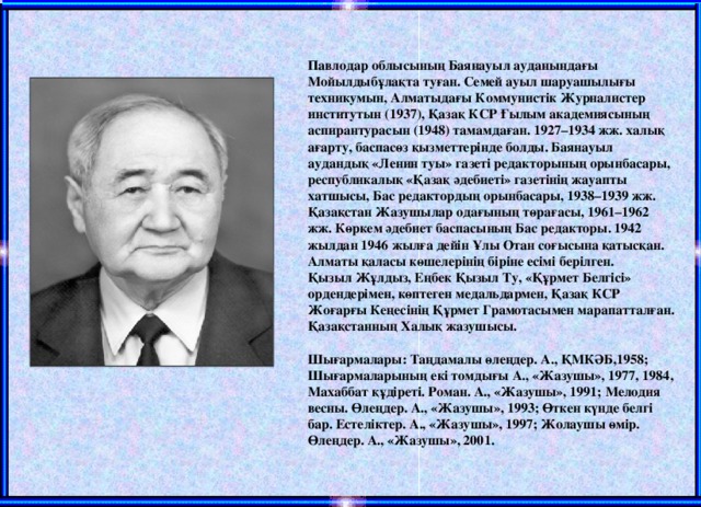 Павлодар облысының Баянауыл ауданындағы Мойылдыбұлақта туған. Семей ауыл шаруашылығы техникумын, Алматыдағы Коммунистік Журналистер институтын (1937), Қазақ КСР Ғылым академиясының аспирантурасын (1948) тамамдаған. 1927–1934 жж. халық ағарту, баспасөз қызметтерінде болды. Баянауыл аудандық «Ленин туы» газеті редакторының орынбасары, республикалық «Қазақ әдебиеті» газетінің жауапты хатшысы, Бас редактордың орынбасары, 1938–1939 жж. Қазақстан Жазушылар одағының төрағасы, 1961–1962 жж. Көркем әдебиет баспасының Бас редакторы. 1942 жылдан 1946 жылға дейін Ұлы Отан соғысына қатысқан. Алматы қаласы көшелерінің біріне есімі берілген.  Қызыл Жұлдыз, Еңбек Қызыл Ту, «Құрмет Белгісі» ордендерімен, көптеген медальдармен, Қазақ КСР Жоғарғы Кеңесінің Құрмет Грамотасымен марапатталған. Қазақстанның Халық жазушысы.   Шығармалары: Таңдамалы өлеңдер. А., ҚМКӘБ,1958; Шығармаларының екі томдығы А., «Жазушы», 1977, 1984, Махаббат құдіреті. Роман. А., «Жазушы», 1991; Мелодия весны. Өлеңдер. А., «Жазушы», 1993; Өткен күнде белгі бар. Естеліктер. А., «Жазушы», 1997; Жолаушы өмір. Өлеңдер. А., «Жазушы», 2001.