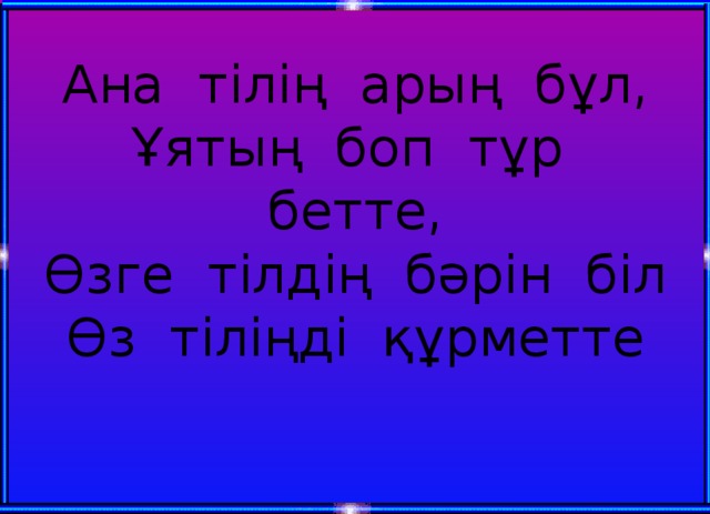 Ана тілің арың бұл,  Ұятың боп тұр бетте,  Өзге тілдің бәрін біл  Өз тіліңді құрметте