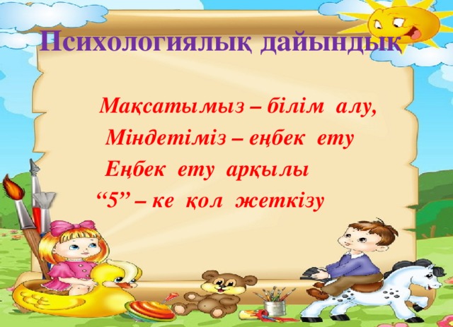 Психологиялық дайындық  Мақсатымыз – білім алу,  Міндетіміз – еңбек ету Еңбек ету арқылы “ 5” – ке қол жеткізу