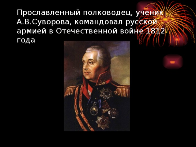 Прославленный полководец, ученик А.В.Суворова, командовал русской армией в Отечественной войне 1812 года