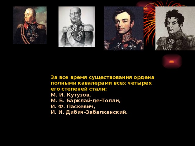 За все время существования ордена полными кавалерами всех четырех его степеней стали: М. И. Кутузов, М. Б. Барклай-де-Толли, И. Ф. Паскевич, И. И. Дибич-Забалканский.