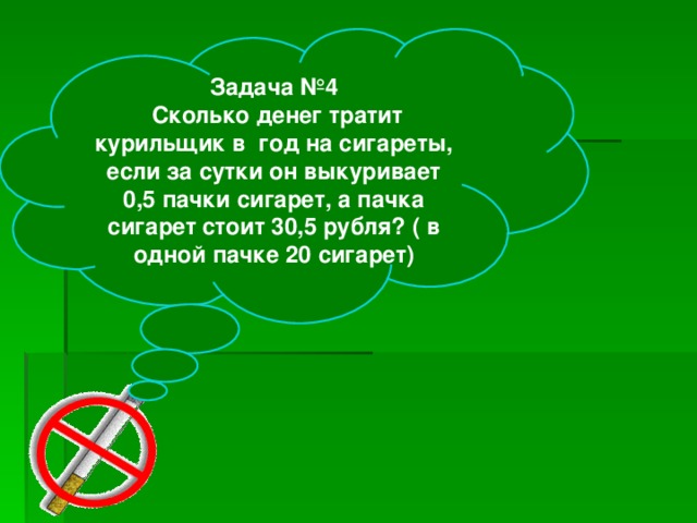 Задача №4  Сколько денег тратит курильщик в год на сигареты, если за сутки он выкуривает 0,5 пачки сигарет, а пачка сигарет стоит 30,5 рубля? ( в одной пачке 20 сигарет)