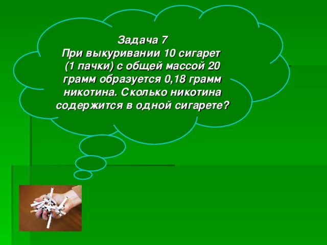 Задача 7 При выкуривании 10 сигарет (1 пачки) с общей массой 20 грамм образуется 0,18 грамм никотина. Сколько никотина содержится в одной сигарете?