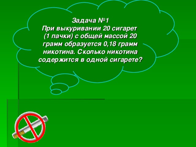 Задача №1 При выкуривании 20 сигарет (1 пачки) с общей массой 20 грамм образуется 0,18 грамм никотина. Сколько никотина содержится в одной сигарете?