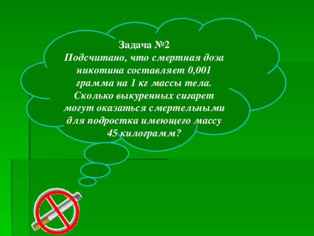 Задача №2 Подсчитано, что смертная доза никотина составляет 0,001 грамма на 1 кг массы тела. Сколько выкуренных сигарет могут оказаться смертельными для подростка имеющего массу 45 килограмм?