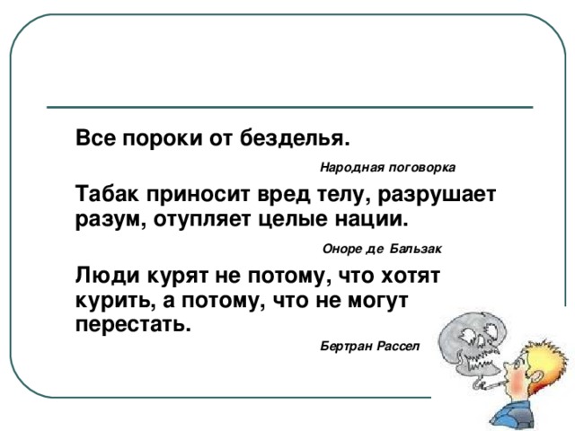 Все пороки от безделья.  Народная поговорка  Табак приносит вред телу, разрушает разум, отупляет целые нации.  Оноре де  Бальзак   Люди курят не потому, что хотят курить, а потому, что не могут перестать.  Бертран Рассел