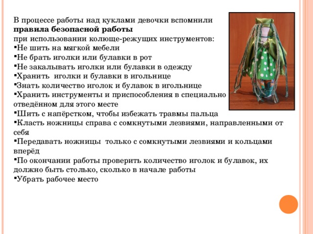 В процессе работы над куклами девочки вспомнили правила безопасной работы  при использовании колюще-режущих инструментов: Не шить на мягкой мебели Не брать иголки или булавки в рот Не закалывать иголки или булавки в одежду Хранить иголки и булавки в игольнице Знать количество иголок и булавок в игольнице Хранить инструменты и приспособления в специально отведённом для этого месте