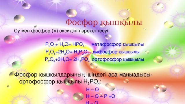 Фосфор қышқылы Су мен фосфор (V) оксидінің әрекеттесуі:  P 2 O 5 + Н 2 O = НPO 4 метафосфор қышқылы P 2 O 5 +2Н 2 O= Н 4 P 2 O 7 дифосфор қышқылы  P 2 O 5 +3Н 2 O= 2Н 3 PO 4 ортофосфор қышқылы Фосфор қышқылдарының ішіндегі аса маңыздысы- ортофосфор қышқылы Н 3 PO 4 : Н – О  Н – О – Р =О Н – О