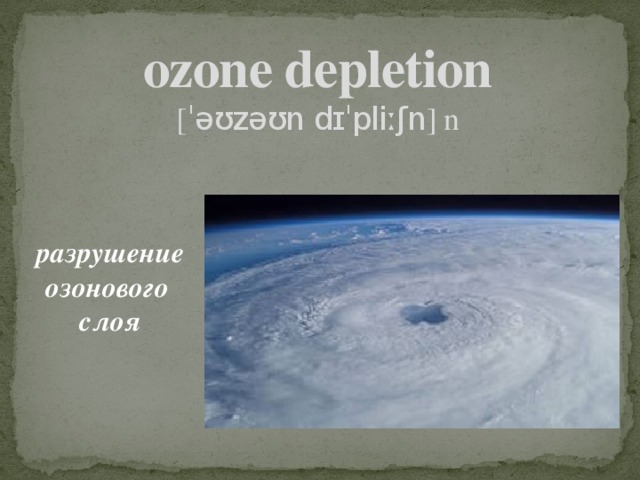 ozone depletion  [ ˈəʊzəʊn dɪˈpliːʃn ] n разрушение озонового слоя