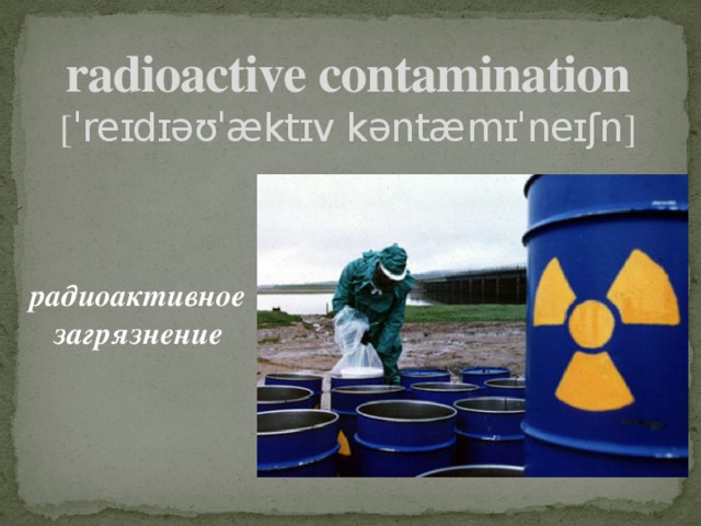 radioactive contamination  [ ˈreɪdɪəʊˈæktɪv kəntæmɪˈneɪʃn ] радиоактивное загрязнение