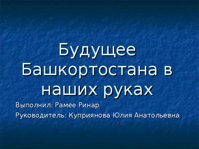 Будущее Башкортостана в наших руках Выполнил: Рамее Ринар Руководитель: Куприянова Юлия Анатольевна