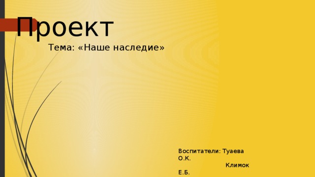 Проект Тема: «Наше наследие» Воспитатели: Туаева О.К.  Климок Е.Б.