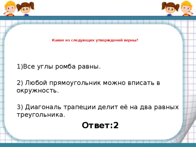 Какие утверждения верны в любом параллелограмме. Любой прямоугольник можно вписать в окружность. Можно ли вписать окружность в прямоугольник. Любой прямоугольник можно ваисать в окр. Какое из следующих утверждений верно 1 все углы ромба равны.