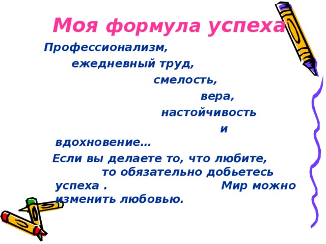 Моя формула успеха  Профессионализм,  ежедневный труд,  смелость,  вера,  настойчивость  и вдохновение…  Если вы делаете то, что любите, то обязательно добьетесь успеха . Мир можно изменить любовью.