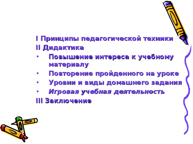 I Принципы педагогической техники II Дидактика Повышение интереса к учебному материалу Повторение пройденного на уроке Уровни и виды домашнего задания Игровая учебная деятельность III Заключение