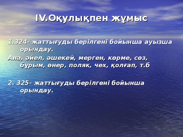 IV. Оқулықпен жұмыс  1.324- жаттығуды берілгені бойынша ауызша орындау. Ана, әйел, әшекей, мерген, көрме, сөз, бұрым, өнер, поляк, чех, қолғап, т.б  2. 325- жаттығуды берілгені бойынша орындау.