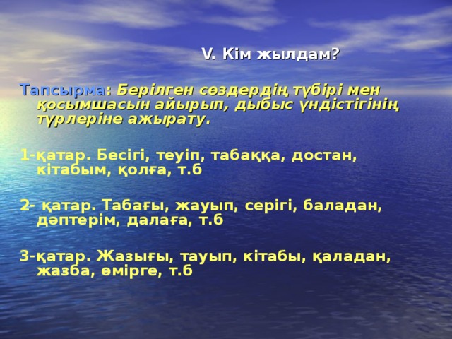 V. Кім жылдам?  Тапсырма : Берілген сөздердің түбірі мен қосымшасын айырып, дыбыс үндістігінің түрлеріне ажырату.  1-қатар. Бесігі, теуіп, табаққа, достан, кітабым, қолға, т.б  2- қатар. Табағы, жауып, серігі, баладан, дәптерім, далаға, т.б  3-қатар. Жазығы, тауып, кітабы, қаладан, жазба, өмірге, т.б