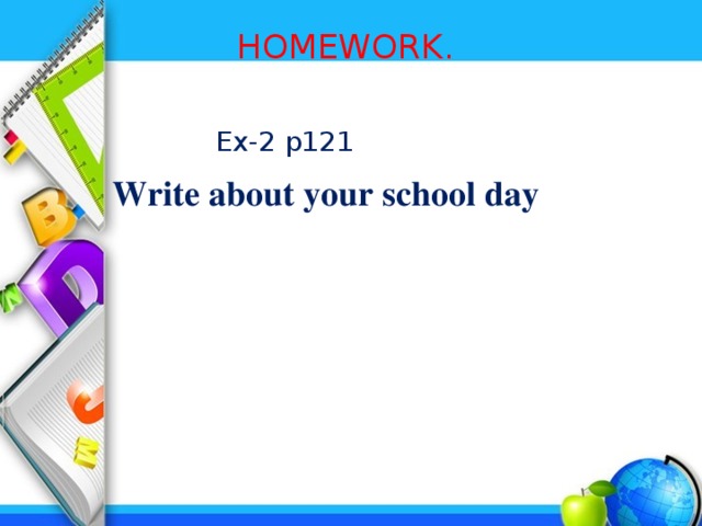 HOMEWORK.   Ex-2 p121  Write about your school day