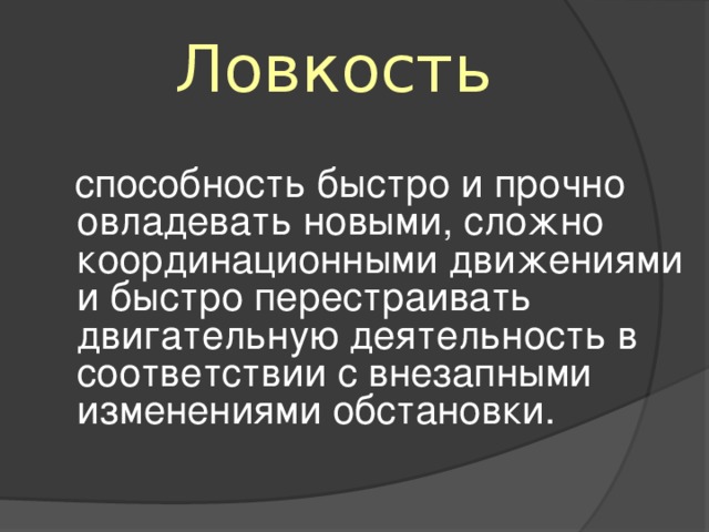 Ловкость   способность быстро и прочно овладевать новыми, сложно координационными движениями и быстро перестраивать двигательную деятельность в соответствии с внезапными изменениями обстановки.