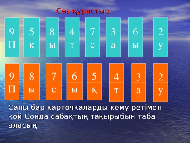 Сөз құрастыр. 9 П 5 қ 2 у 8 ы 4 т 7 с 3 а 6 ы 9 П 5 қ 2 у 6 ы 3 а 7 с 4 т 8 ы Саны бар карточкаларды кему ретімен қой.Сонда сабақтың тақырыбын таба аласың