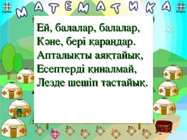 Ей, балалар, балалар,  Кәне, бері қараңдар.  Апталықты аяқтайық,  Есептерді қиналмай,  Лезде шешіп тастайық.