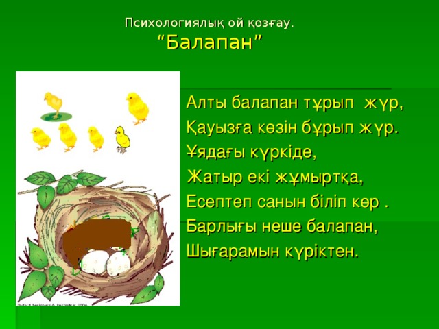 Психологиялық ой қозғау.  “Балапан” Алты балапан тұрып жүр, Қауызға көзін бұрып жүр. Ұядағы күркіде, Жатыр екі жұмыртқа, Есептеп санын біліп көр . Барлығы неше балапан, Шығарамын күріктен.