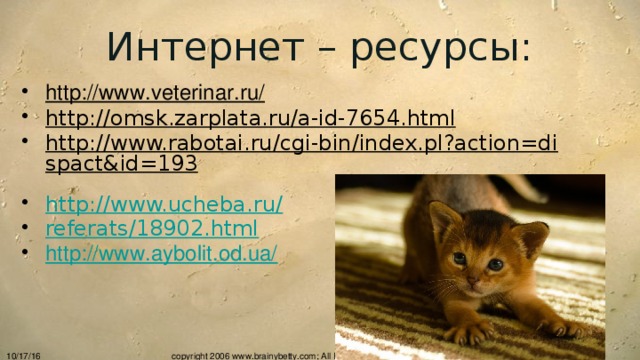 Интернет – ресурсы: http://www.veterinar.ru/  http://omsk.zarplata.ru/a-id-7654.html  http://www.rabotai.ru/cgi-bin/index.pl?action=dispact&id=193  http://www.ucheba.ru/ referats /18902.html http://www.aybolit.od.ua/   10/17/16 copyright 2006 www.brainybetty.com; All Rights Reserved.