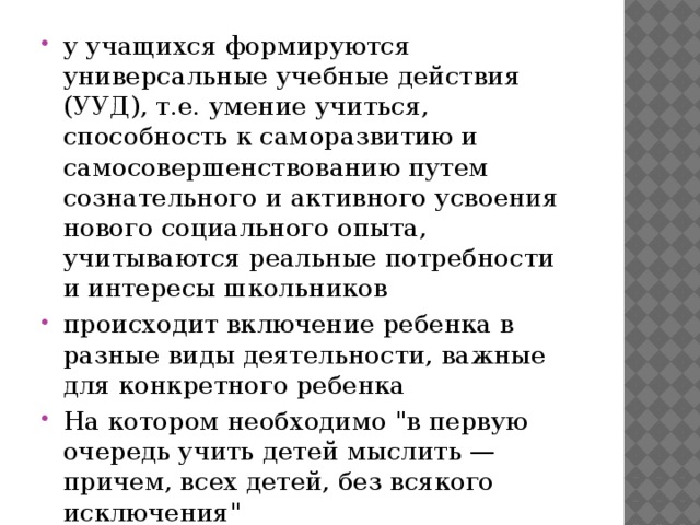 у учащихся формируются универсальные учебные действия (УУД), т.е. умение учиться, способность к саморазвитию и самосовершенствованию путем сознательного и активного усвоения нового социального опыта, учитываются реальные потребности и интересы школьников происходит включение ребенка в разные виды деятельности, важные для конкретного ребенка На котором необходимо 