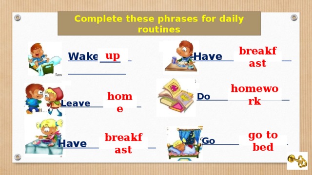 Complete these phrases for daily routines Wake____ Have up breakfast homework Do Leave home Go Have go to bed breakfast