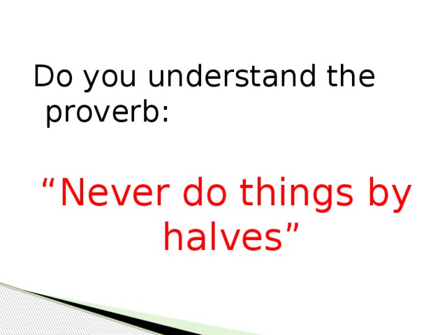 Do you understand the proverb: “ Never do things by halves”
