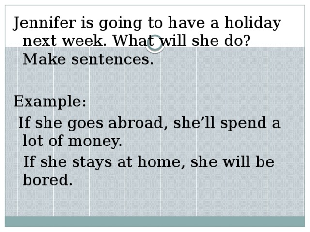 Jennifer is going to have a holiday next week. What will she do? Make sentences. Example:  If she goes abroad, she’ll spend a lot of money.  If she stays at home, she will be bored.