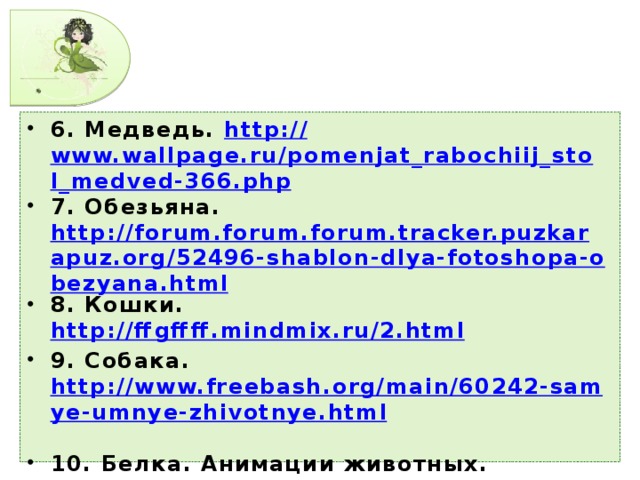 6. Медведь. http:// www.wallpage.ru/pomenjat_rabochiij_stol_medved-366.php 7. Обезьяна. http://forum.forum.forum.tracker.puzkarapuz.org/52496-shablon-dlya-fotoshopa-obezyana.html 8. Кошки. http://ffgffff.mindmix.ru/2.html 9. Собака. http://www.freebash.org/main/60242-samye-umnye-zhivotnye.html  10. Белка. Анимации животных. http://1m1.ucoz.ru/dir/29-45-2