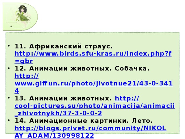 11. Африканский страус. http://www.birds.sfu-kras.ru/index.php?f=gbr 12. Анимации животных. Собачка. http:// www.giffun.ru/photo/jivotnue21/43-0-3414 13. Анимации животных. http:// cool-pictures.su/photo/animacija/animacii_zhivotnykh/37-3-0-0-2 14. Анимационные картинки. Лето. http://blogs.privet.ru/community/NIKOLAY_ADAM/130998122