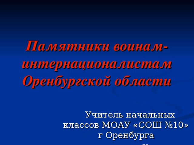 Памятники воинам-интернационалистам Оренбургской области  Учитель начальных классов МОАУ «СОШ №10» г Оренбурга  Казакова Т.В.