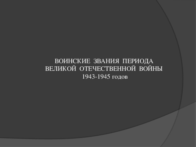 ВОИНСКИЕ ЗВАНИЯ ПЕРИОДА ВЕЛИКОЙ ОТЕЧЕСТВЕННОЙ ВОЙНЫ 1943-1945 годов