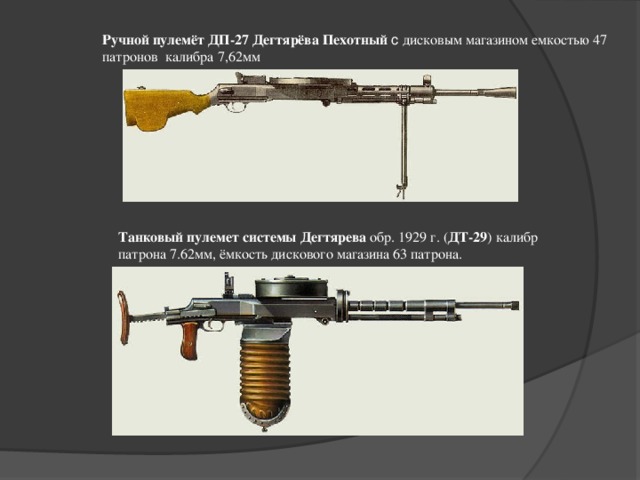 Ручной пулемёт ДП-27  Дегтярёва Пехотный с дисковым магазином емкостью 47 патронов  калибра 7,62мм Танковый пулемет системы Дегтярева обр. 1929 г. ( ДТ-29 ) калибр патрона 7.62мм, ёмкость дискового магазина 63 патрона.