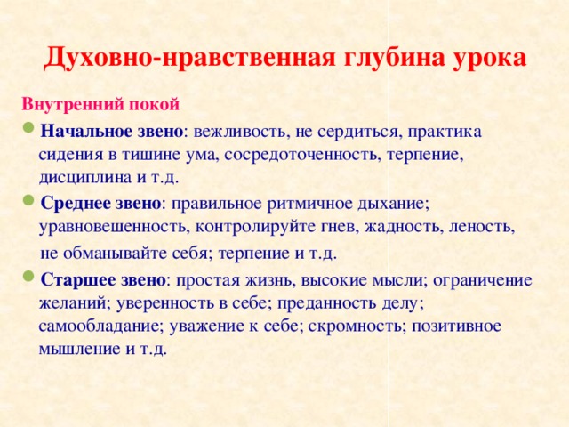 Духовно-нравственная глубина урока Внутренний покой Начальное звено : вежливость, не сердиться, практика сидения в тишине ума, сосредоточенность, терпение, дисциплина и т.д. Среднее звено : правильное ритмичное дыхание; уравновешенность, контролируйте гнев, жадность, леность,  не обманывайте себя; терпение и т.д.