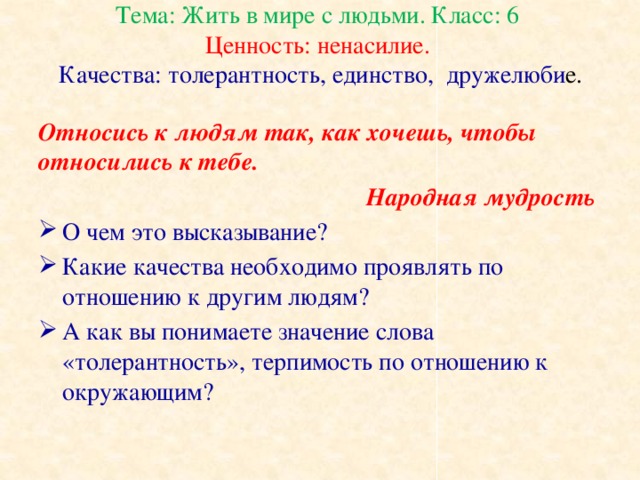 Тема: Жить в мире с людьми. Класс: 6  Ценность: ненасилие.  Качества: толерантность, единство, дружелюби е.   Относись к людям так, как хочешь, чтобы относились к тебе. Народная мудрость