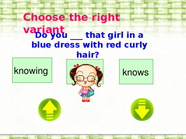 C hoose the right variant Do you ___ that girl in a blue dress with red curly hair?  knowing  knows  know