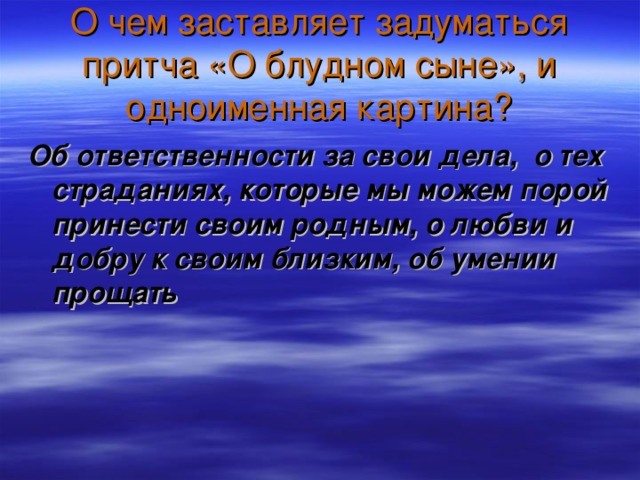 О чем заставляет задуматься притча «О блудном сыне», и одноименная картина? Об ответственности за свои дела, о тех страданиях, которые мы можем порой принести своим родным, о любви и добру к своим близким, об умении прощать